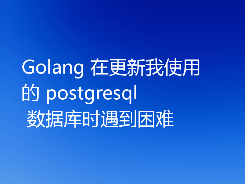 Golang 在更新我使用的 postgresql 数据库时遇到困难