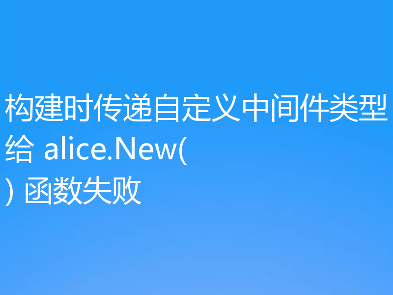 构建时传递自定义中间件类型给 alice.New() 函数失败