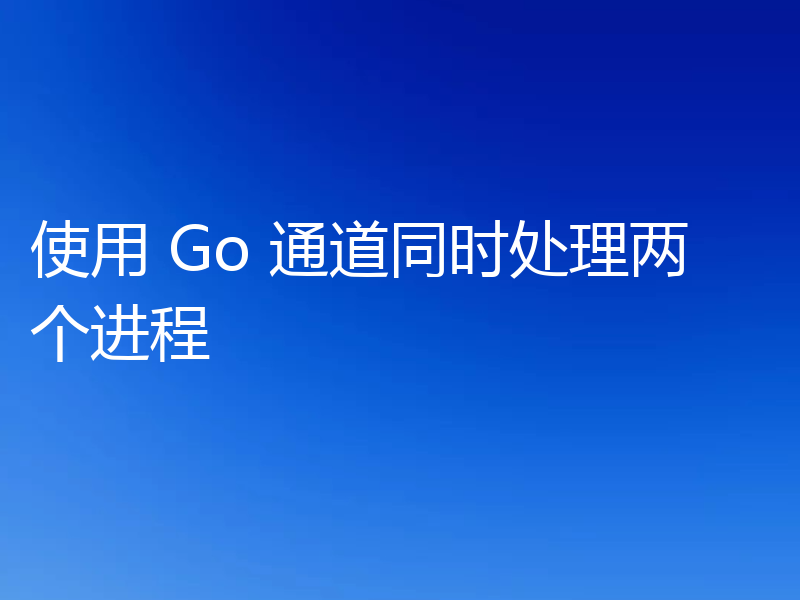 使用 Go 通道同时处理两个进程
