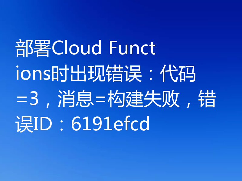 部署Cloud Functions时出现错误：代码=3，消息=构建失败，错误ID：6191efcd