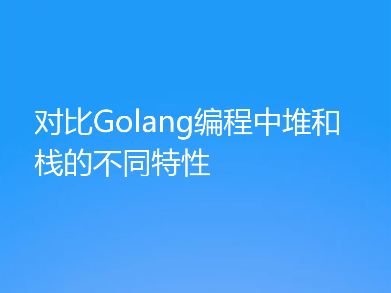 对比Golang编程中堆和栈的不同特性