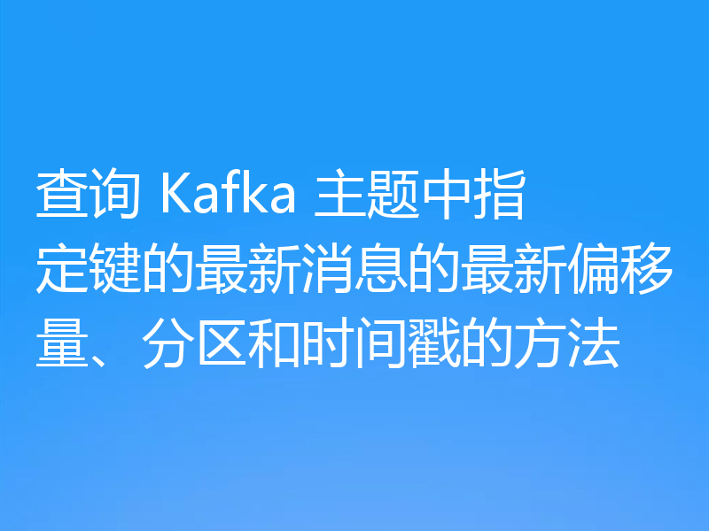 查询 Kafka 主题中指定键的最新消息的最新偏移量、分区和时间戳的方法