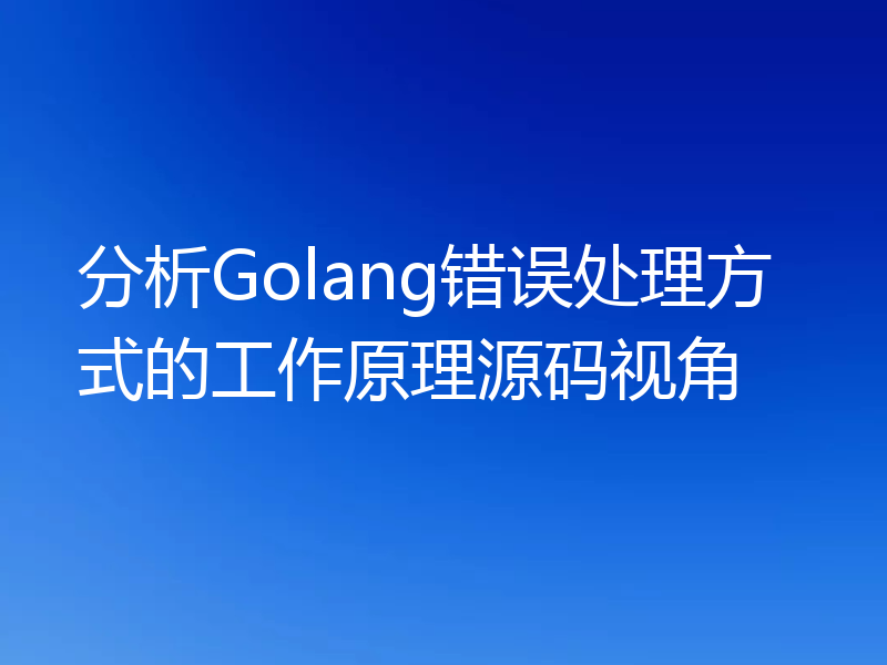 分析Golang错误处理方式的工作原理源码视角