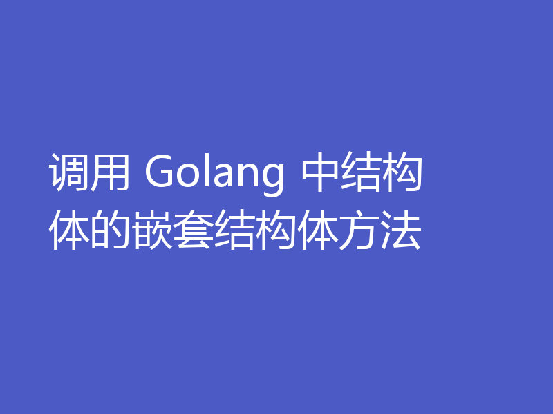 调用 Golang 中结构体的嵌套结构体方法