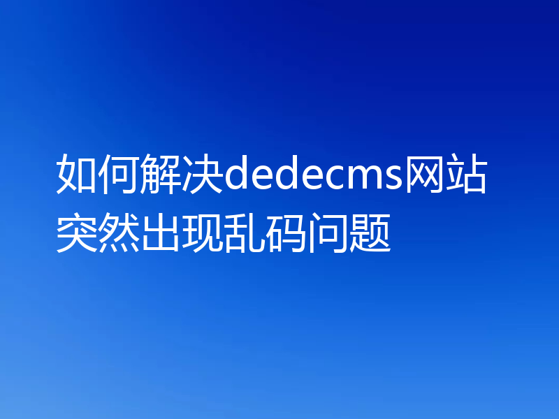 如何解决dedecms网站突然出现乱码问题