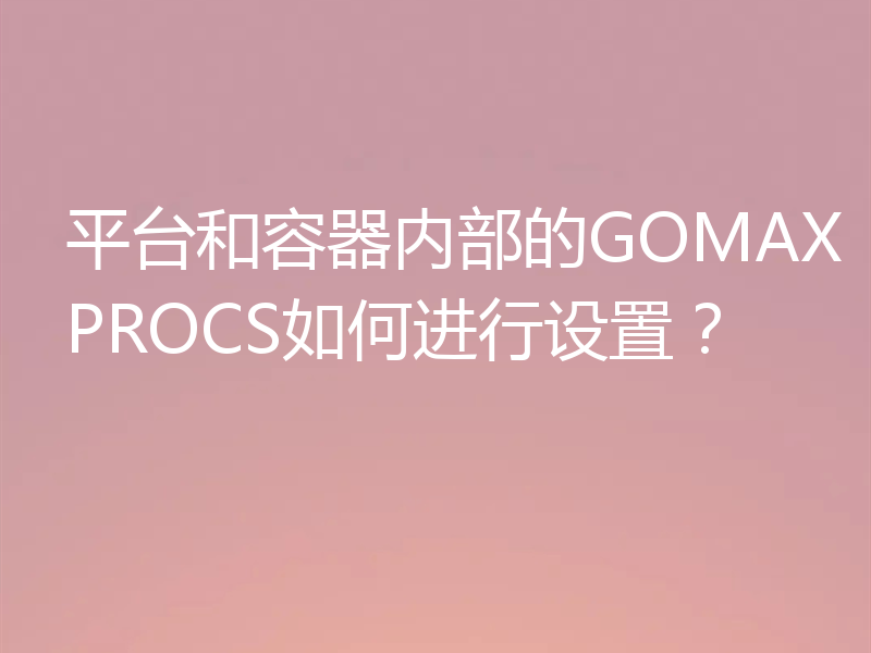 平台和容器内部的GOMAXPROCS如何进行设置？