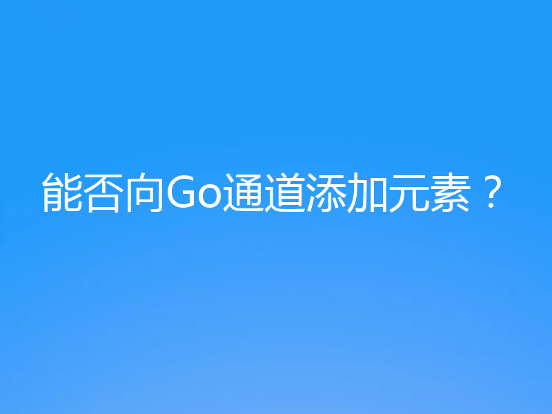 能否向Go通道添加元素？