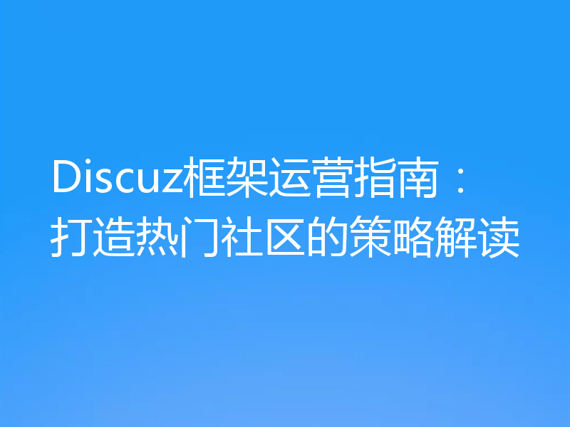 Discuz框架运营指南：打造热门社区的策略解读