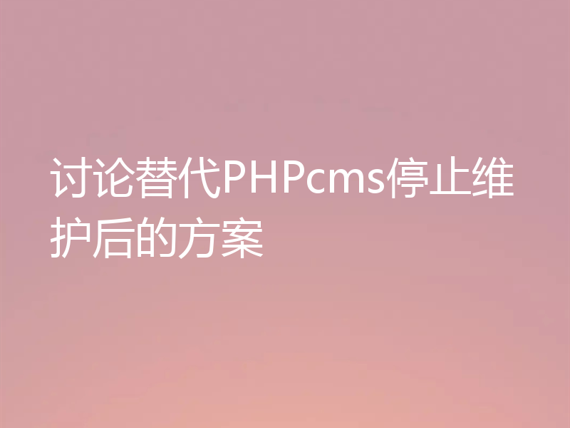 讨论替代PHPcms停止维护后的方案