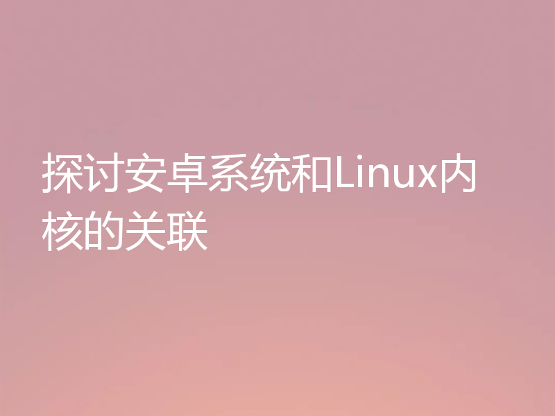 探讨安卓系统和Linux内核的关联