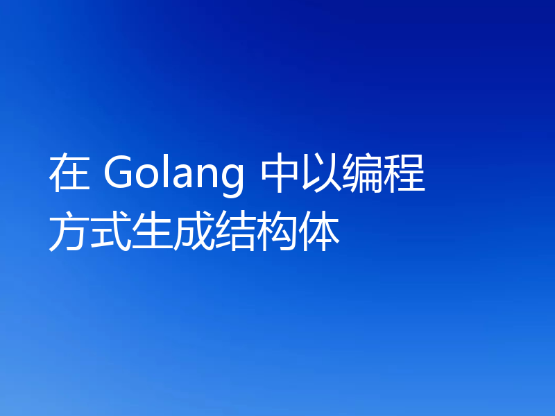 在 Golang 中以编程方式生成结构体