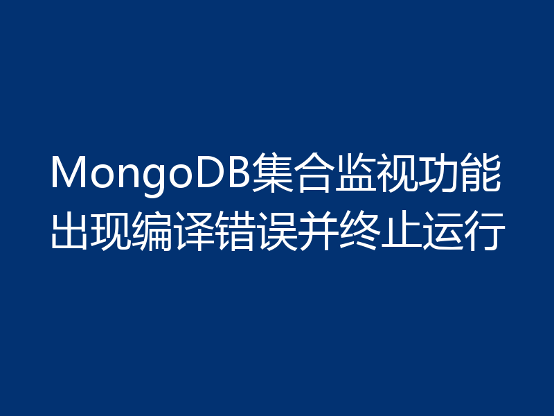 MongoDB集合监视功能出现编译错误并终止运行