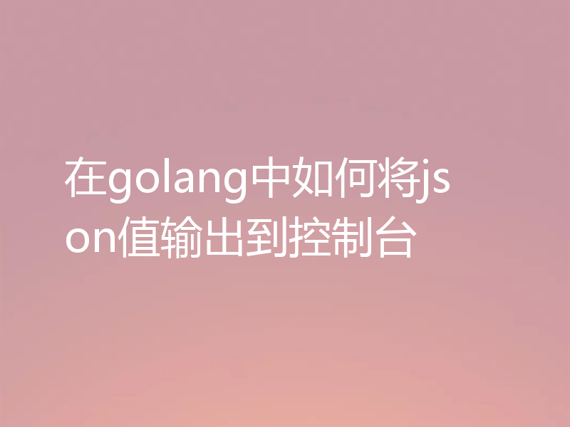 在golang中如何将json值输出到控制台