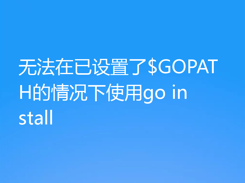 无法在已设置了$GOPATH的情况下使用go install