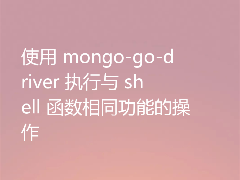 使用 mongo-go-driver 执行与 shell 函数相同功能的操作