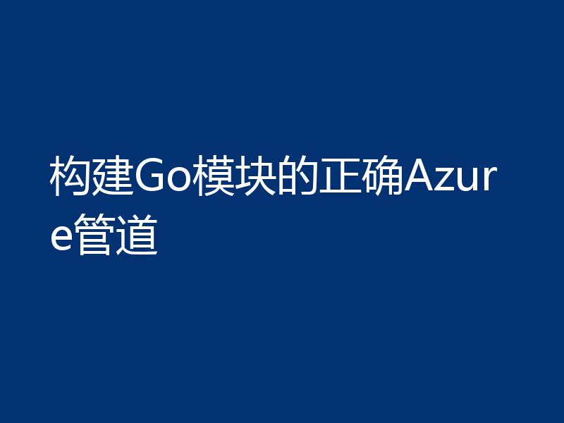 构建Go模块的正确Azure管道