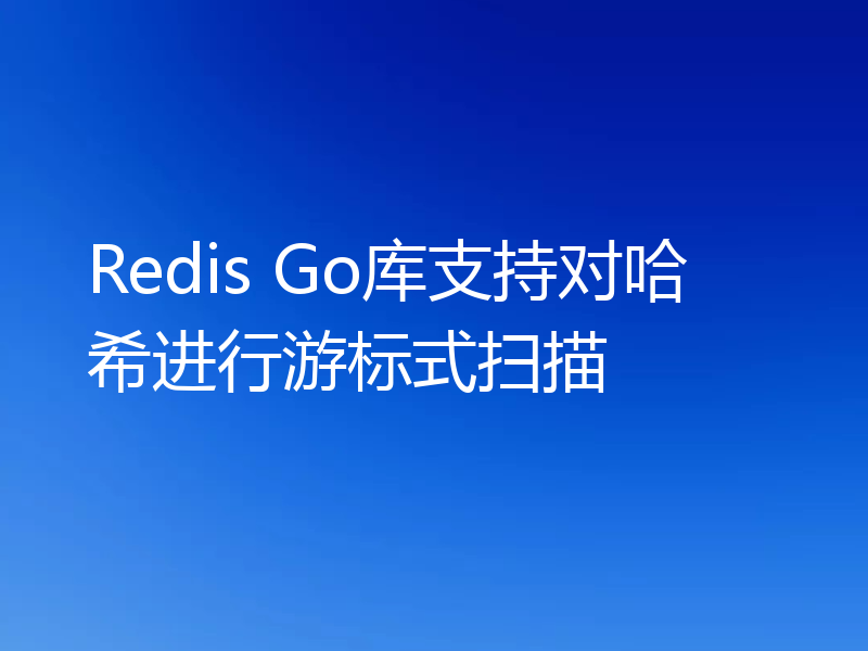 Redis Go库支持对哈希进行游标式扫描