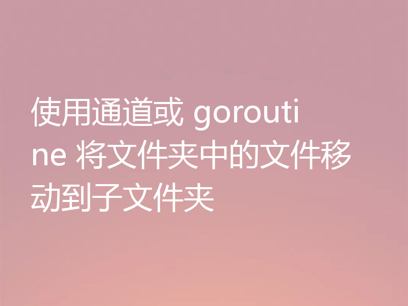 使用通道或 goroutine 将文件夹中的文件移动到子文件夹
