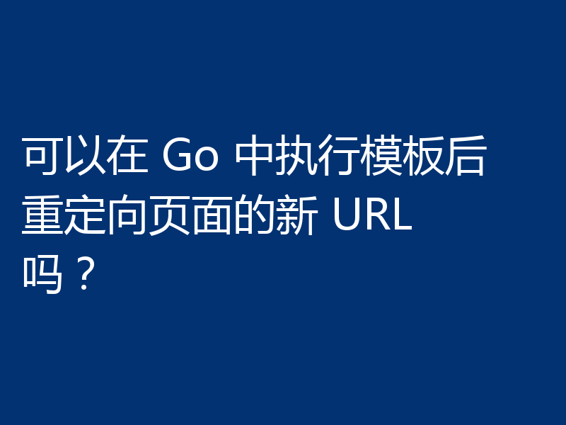 可以在 Go 中执行模板后重定向页面的新 URL 吗？