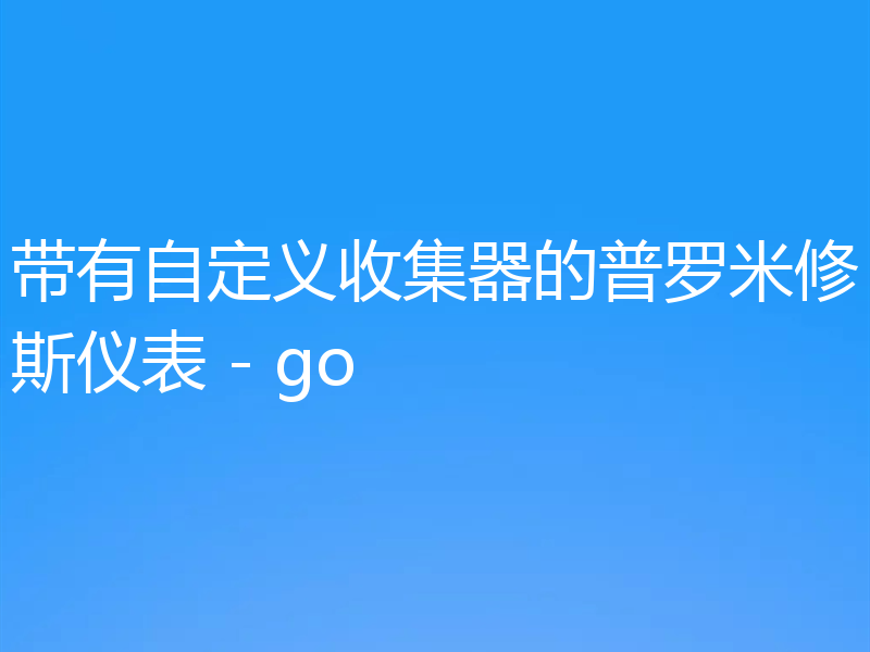 带有自定义收集器的普罗米修斯仪表 - go