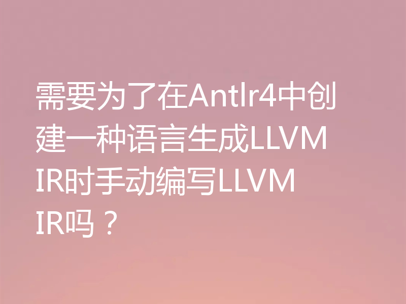需要为了在Antlr4中创建一种语言生成LLVM IR时手动编写LLVM IR吗？