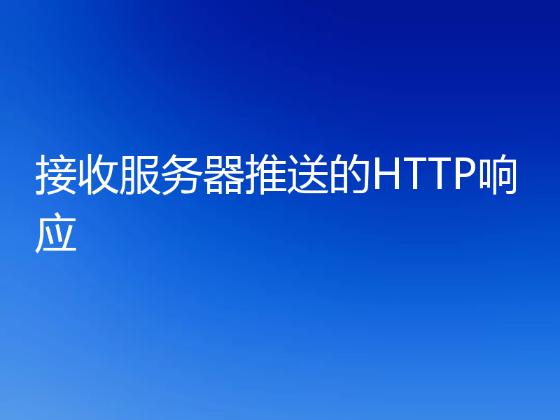接收服务器推送的HTTP响应