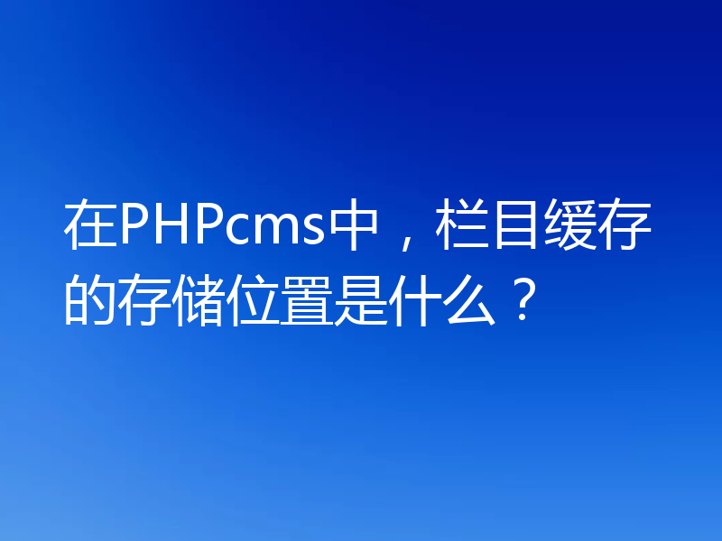 在PHPcms中，栏目缓存的存储位置是什么？