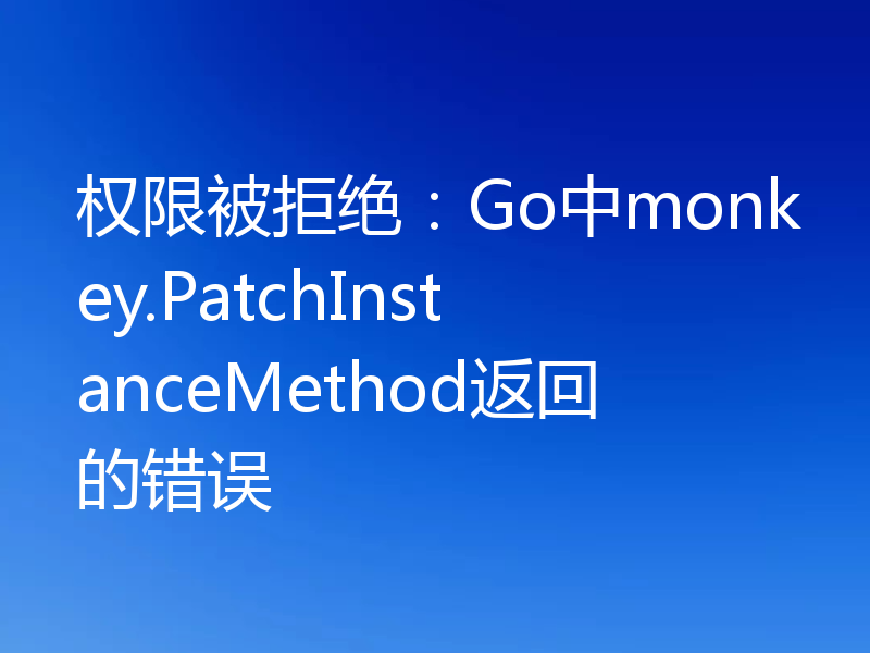 权限被拒绝：Go中monkey.PatchInstanceMethod返回的错误