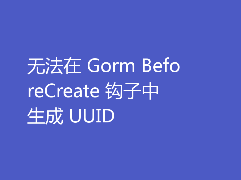 无法在 Gorm BeforeCreate 钩子中生成 UUID