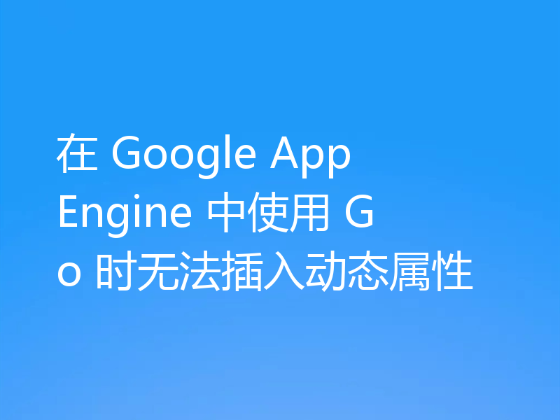 在 Google App Engine 中使用 Go 时无法插入动态属性