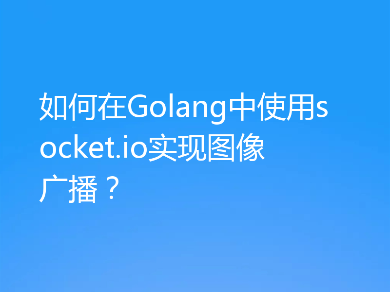 如何在Golang中使用socket.io实现图像广播？