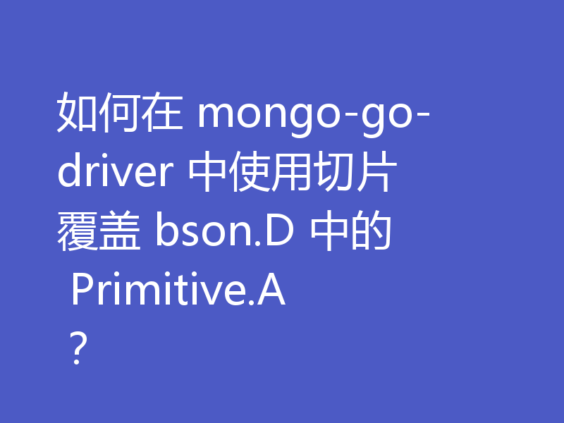 如何在 mongo-go-driver 中使用切片覆盖 bson.D 中的 Primitive.A？