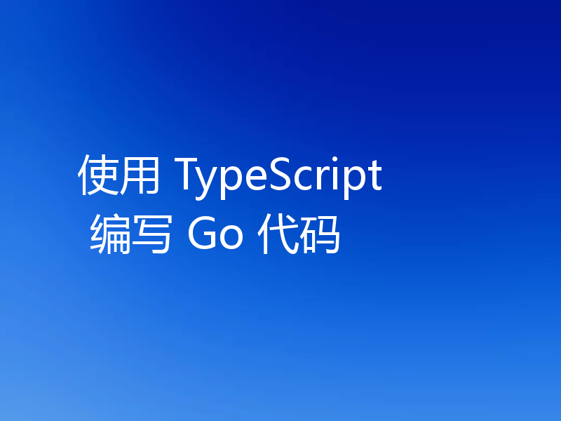 使用 TypeScript 编写 Go 代码
