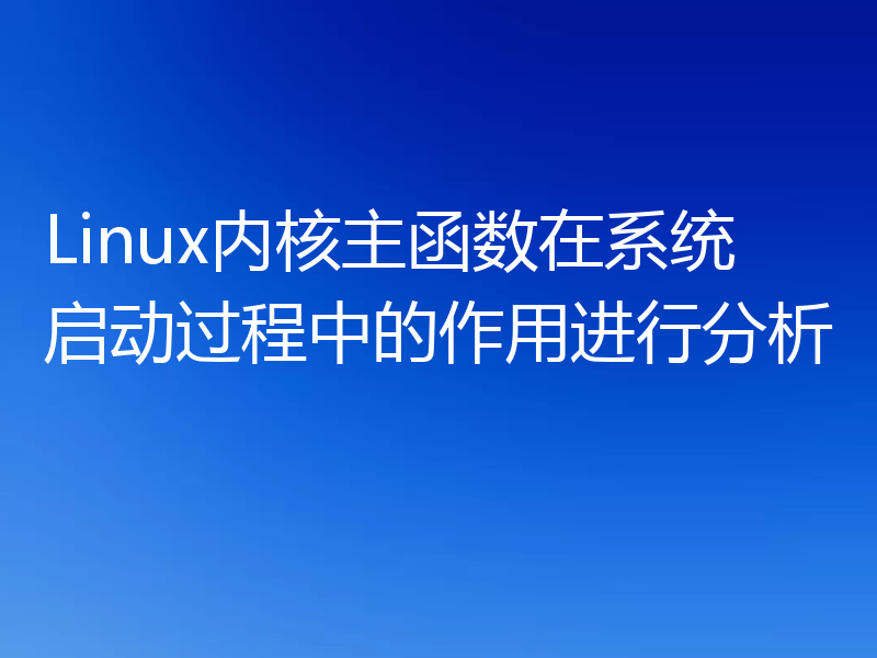 Linux内核主函数在系统启动过程中的作用进行分析