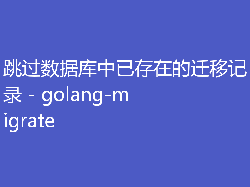 跳过数据库中已存在的迁移记录 - golang-migrate