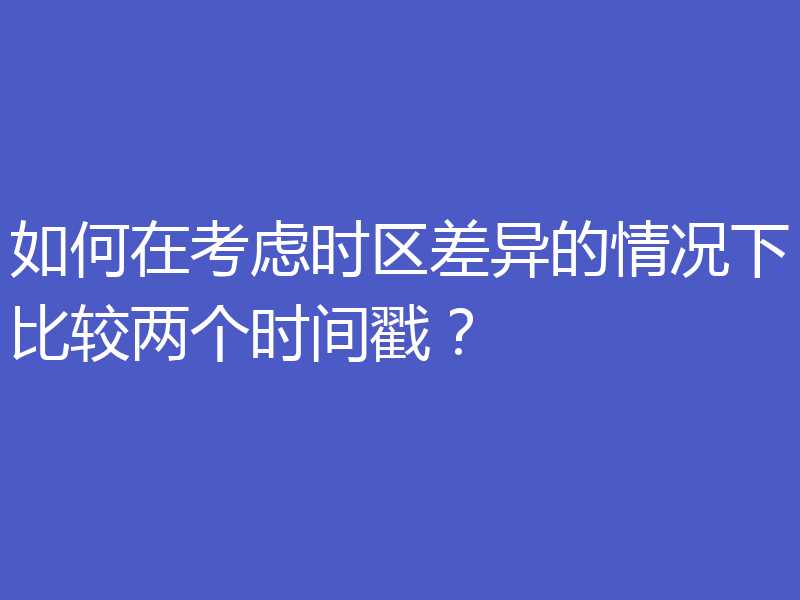 如何在考虑时区差异的情况下比较两个时间戳？