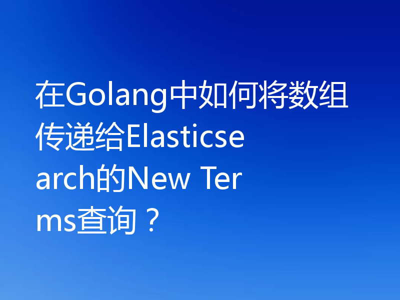 在Golang中如何将数组传递给Elasticsearch的New Terms查询？