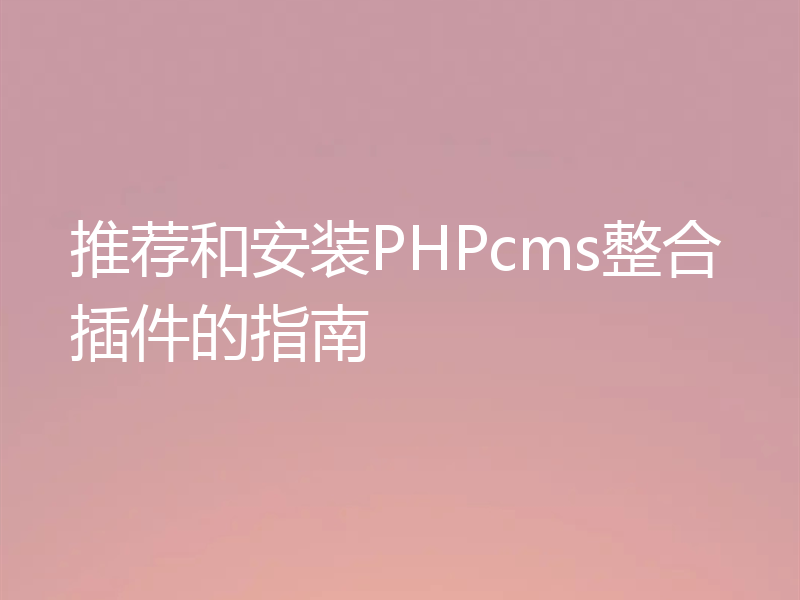 推荐和安装PHPcms整合插件的指南