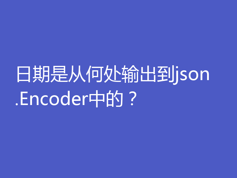 日期是从何处输出到json.Encoder中的？