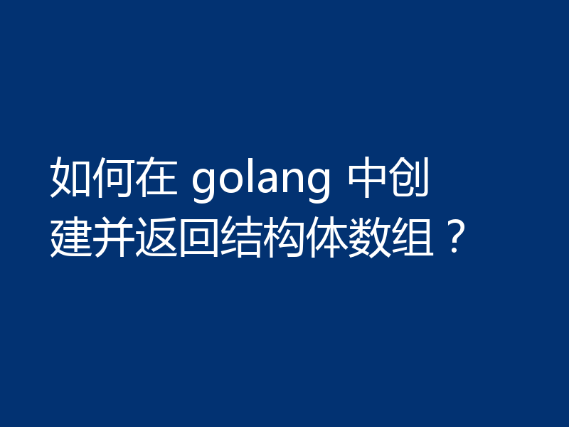 如何在 golang 中创建并返回结构体数组？