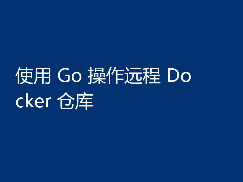 使用 Go 操作远程 Docker 仓库