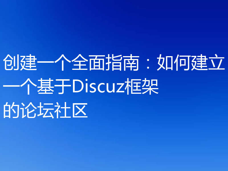 创建一个全面指南：如何建立一个基于Discuz框架的论坛社区