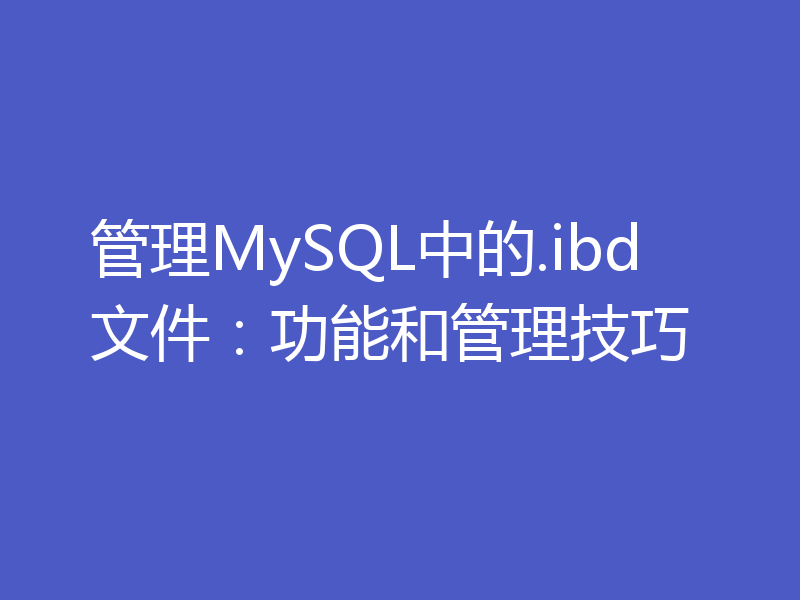 管理MySQL中的.ibd文件：功能和管理技巧