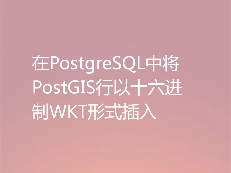 在PostgreSQL中将PostGIS行以十六进制WKT形式插入