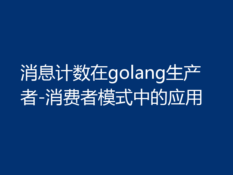 消息计数在golang生产者-消费者模式中的应用