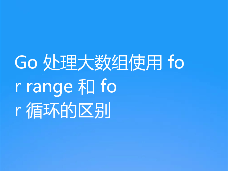 Go 处理大数组使用 for range 和 for 循环的区别