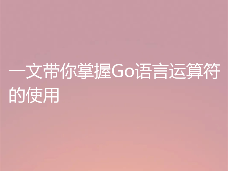 一文带你掌握Go语言运算符的使用