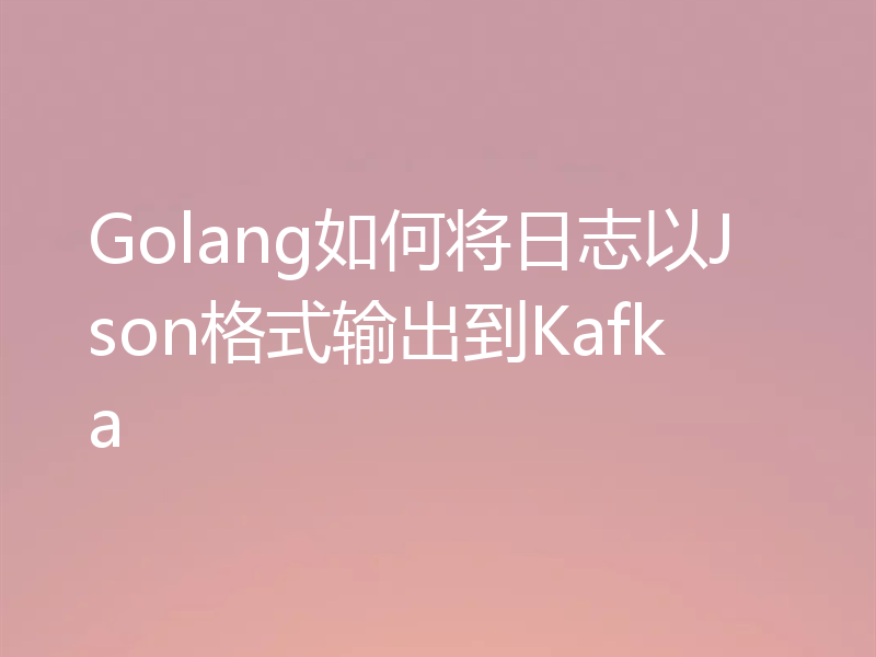 Golang如何将日志以Json格式输出到Kafka