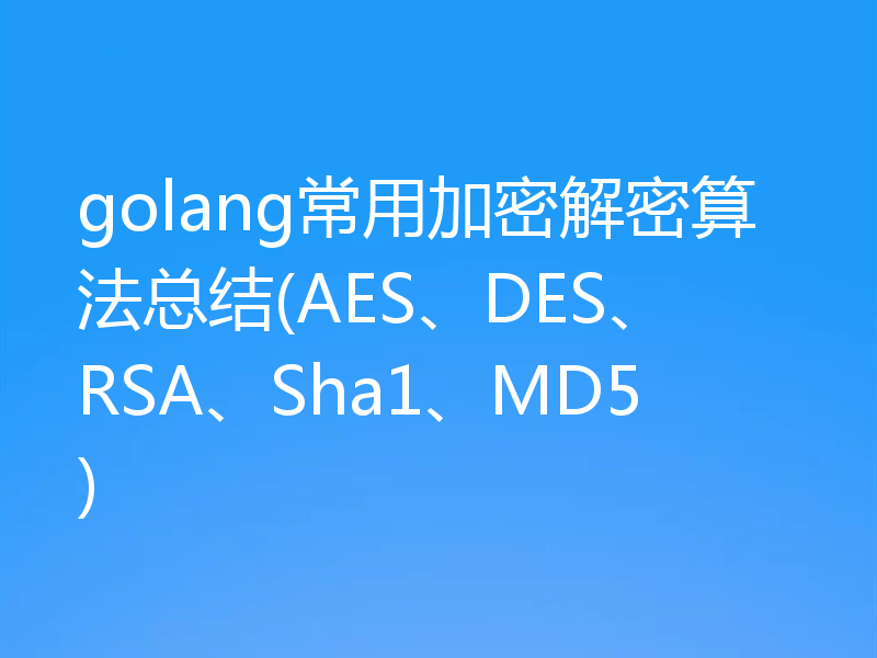 golang常用加密解密算法总结(AES、DES、RSA、Sha1、MD5)