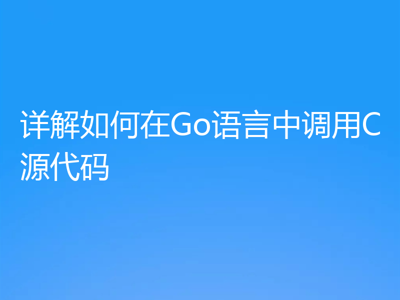 详解如何在Go语言中调用C源代码